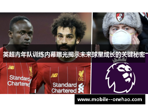 英超青年队训练内幕曝光揭示未来球星成长的关键秘密