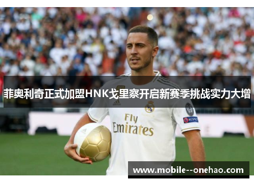 菲奥利奇正式加盟HNK戈里察开启新赛季挑战实力大增