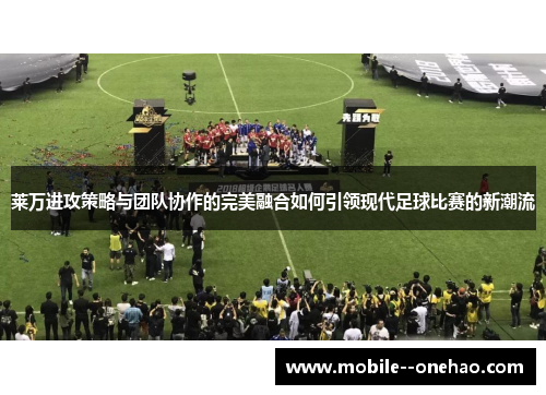 莱万进攻策略与团队协作的完美融合如何引领现代足球比赛的新潮流