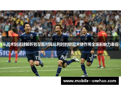 从战术到进球解析努涅斯对阵比利时的欧冠关键作用全场影响力表现