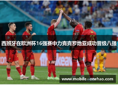 西班牙在欧洲杯16强赛中力克克罗地亚成功晋级八强 西班牙在欧洲杯16强赛中力克克罗地亚成功晋级八强
