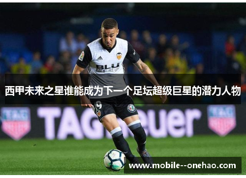西甲未来之星谁能成为下一个足坛超级巨星的潜力人物