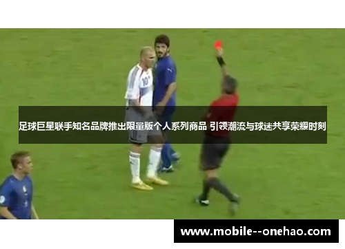 足球巨星联手知名品牌推出限量版个人系列商品 引领潮流与球迷共享荣耀时刻