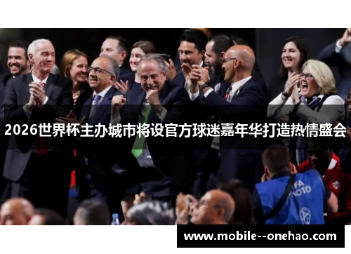 2026世界杯主办城市将设官方球迷嘉年华打造热情盛会