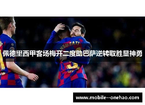 佩德里西甲客场梅开二度助巴萨逆转取胜显神勇