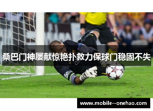 桑巴门神屡献惊艳扑救力保球门稳固不失