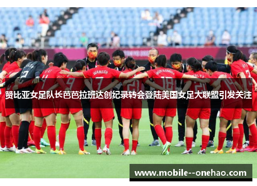 赞比亚女足队长芭芭拉班达创纪录转会登陆美国女足大联盟引发关注