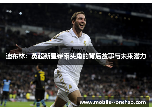迪布林：英超新星崭露头角的背后故事与未来潜力