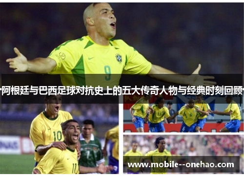 阿根廷与巴西足球对抗史上的五大传奇人物与经典时刻回顾