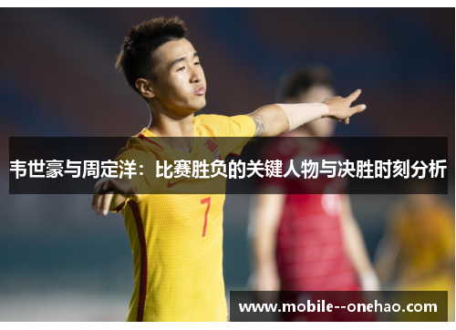 韦世豪与周定洋：比赛胜负的关键人物与决胜时刻分析