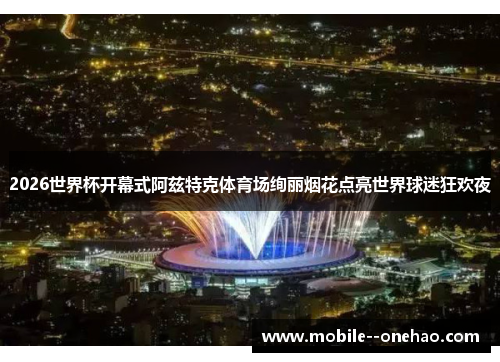 2026世界杯开幕式阿兹特克体育场绚丽烟花点亮世界球迷狂欢夜