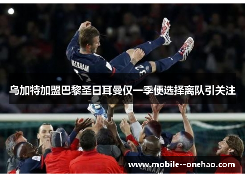 乌加特加盟巴黎圣日耳曼仅一季便选择离队引关注