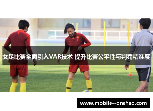 女足比赛全面引入VAR技术 提升比赛公平性与判罚精准度